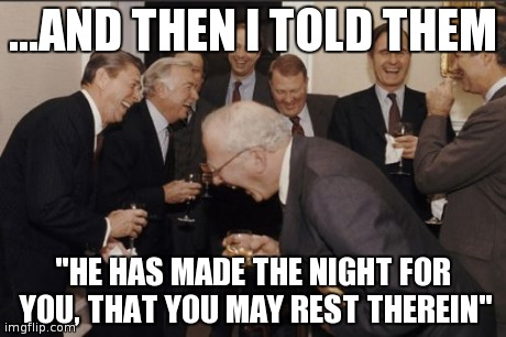 Laughing Men In Suits Meme | ...AND THEN I TOLD THEM "HE HAS MADE THE NIGHT FOR YOU, THAT YOU MAY REST THEREIN" | image tagged in memes,laughing men in suits | made w/ Imgflip meme maker