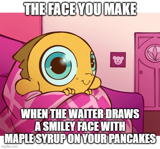 Cozy Shmogle | The face you make when the waiter draws a smiley face with maple syrup on your pancakes | image tagged in cozy shmogle | made w/ Imgflip meme maker