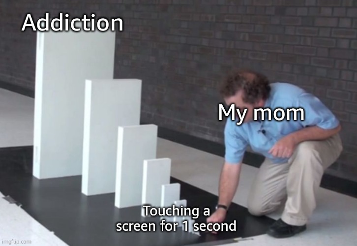 clever title | Addiction; My mom; Touching a screen for 1 second | image tagged in domino effect,memes,funny,parents,addiction | made w/ Imgflip meme maker
