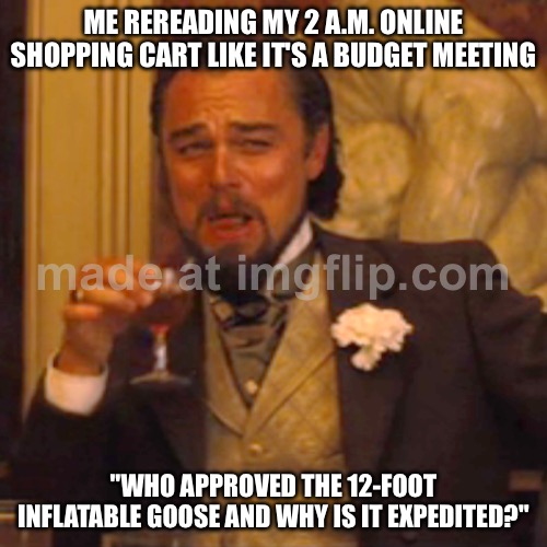 ME REREADING MY 2 A.M. ONLINE SHOPPING CART LIKE IT'S A BUDGET MEETING | ME REREADING MY 2 A.M. ONLINE SHOPPING CART LIKE IT'S A BUDGET MEETING; "WHO APPROVED THE 12-FOOT INFLATABLE GOOSE AND WHY IS IT EXPEDITED?" | image tagged in memes,laughing leo,3am,shopping cart,shopping,online shopping | made w/ Imgflip meme maker