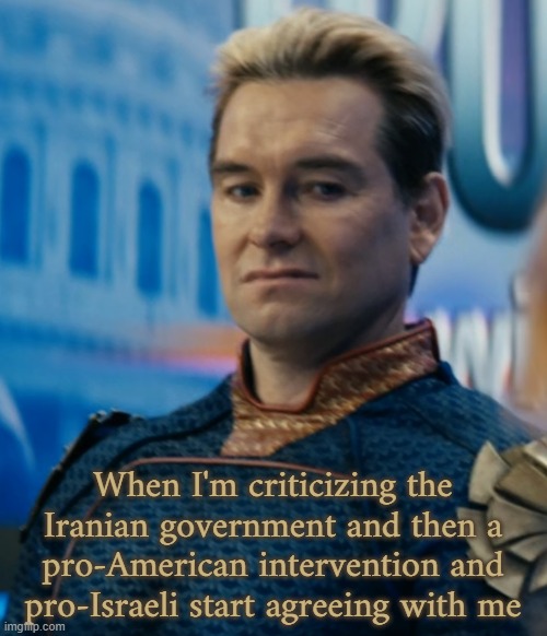 Homelander disgusted | When I'm criticizing the Iranian government and then a pro-American intervention and pro-Israeli start agreeing with me | image tagged in homelander disgusted | made w/ Imgflip meme maker