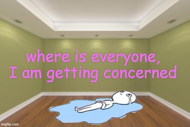 TvT | where is everyone, I am getting concerned | made w/ Imgflip meme maker