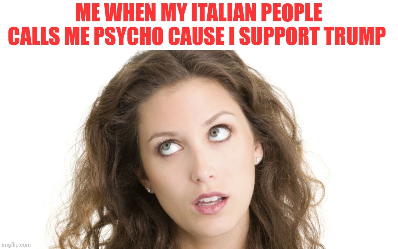 Seriously... | Me when my Italian people calls me psycho cause I support Trump | image tagged in women rolling eyes | made w/ Imgflip meme maker