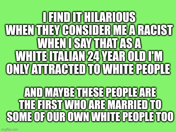 ...no comments | I find it hilarious when they consider me a racist when I say that as a White Italian 24 year old I'm only attracted to white people; And maybe these people are the first who are married to some of our own white people too | made w/ Imgflip meme maker