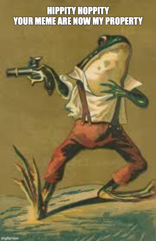 Hippity hoppity frog | hippity hoppity
your meme are now my property | image tagged in hippity hoppity frog | made w/ Imgflip meme maker