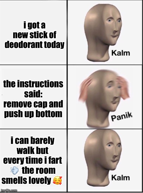 They need to be more specific ? | i got a new stick of deodorant today; the instructions said: remove cap and push up bottom; i can barely walk but every time i fart 💨  the room smells lovely 🥰 | image tagged in reverse kalm panik,deodorant,butt | made w/ Imgflip meme maker
