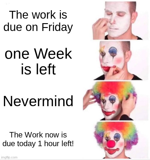 IT WAS | The work is due on Friday; one Week is left; Nevermind; The Work now is due today 1 hour left! | image tagged in memes,clown applying makeup | made w/ Imgflip meme maker