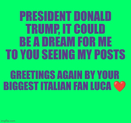 ❤️ | President Donald Trump, It could be a dream for me to you seeing my posts; Greetings again by your biggest Italian fan Luca ❤️ | made w/ Imgflip meme maker