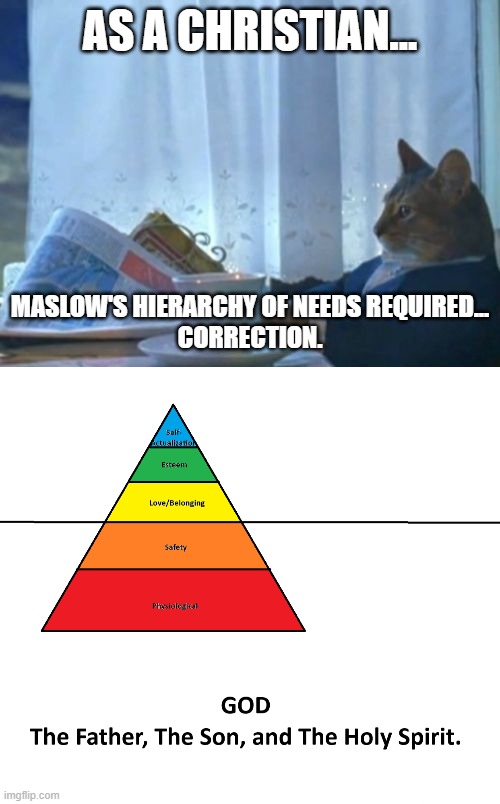 The Christian's Hierarchy of needs | As a Christian... Maslow's Hierarchy of needs required...
Correction. | image tagged in memes,i should buy a boat cat,jesus,christianity,psychology | made w/ Imgflip meme maker