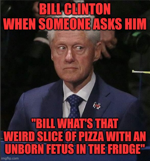 Bill Clinton Scared | Bill Clinton when someone asks him; "bill what's that weird slice of pizza with an unborn fetus in the fridge" | image tagged in bill clinton scared | made w/ Imgflip meme maker