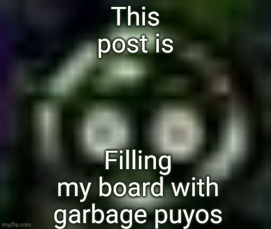 Dreamt this was the top reaction image at the time | This post is; Filling my board with garbage puyos | image tagged in low quality garbage puyo | made w/ Imgflip meme maker