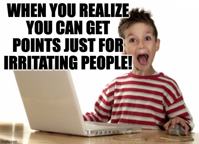 And I'm just getting started. | when you realize
you can get
points just for
irritating people! | image tagged in excited kid computer,memes,irritating | made w/ Imgflip meme maker