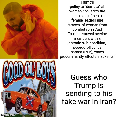 Donald Trump Received Five Draft Deferments, Four For Education And One For A Medical Condition Described As Bone Spurs | Trump's policy to "demote" all women has led to the dismissal of senior female leaders and removal of women from combat roles And Trump removed service members with a chronic skin condition, pseudofolliculitis barbae (PFB), which predominantly affects Black men; Guess who Trump is sending to his fake war in Iran? | image tagged in memes,drake hotline bling,conservative hypocrisy,impeach trump,trump is anti american,lock him up | made w/ Imgflip meme maker