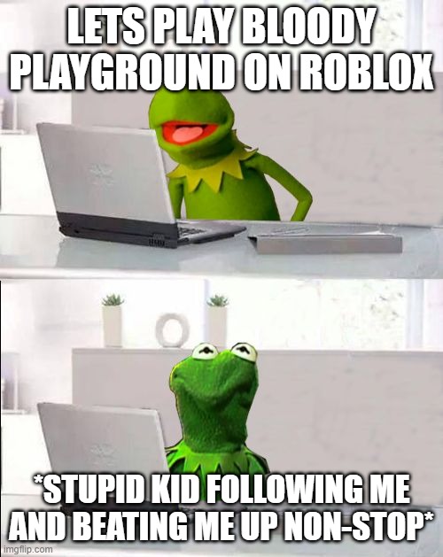 Hide The Pain Kermit | lets play Bloody Playground on roblox; *stupid kid following me and beating me up non-stop* | image tagged in hide the pain kermit | made w/ Imgflip meme maker