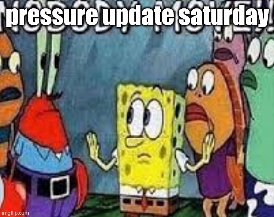 NOBODY MOVE!! | pressure update saturday | image tagged in nobody move | made w/ Imgflip meme maker