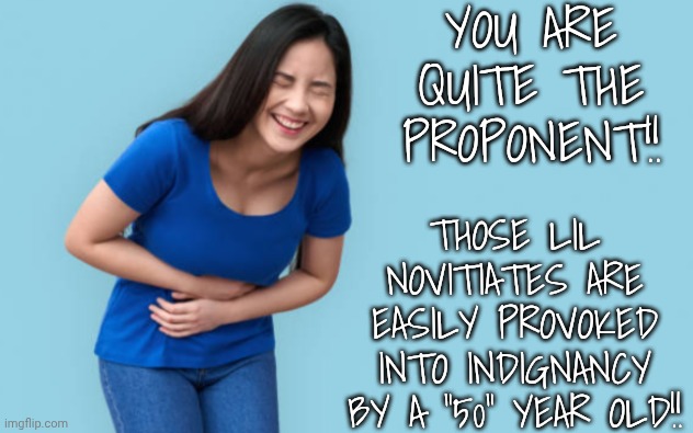 Belly laugh | You are quite the proponent!! Those lil Novitiates are easily provoked into indignancy by a "50" year old!! | image tagged in belly laugh | made w/ Imgflip meme maker
