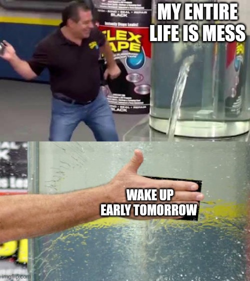 Flex Tape | My entire life is mess; Wake up early tomorrow | image tagged in flex tape | made w/ Imgflip meme maker