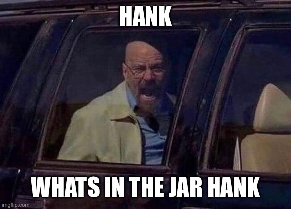 Walter White Screaming At Hank | Hank; Whats in the jar hank | image tagged in walter white screaming at hank | made w/ Imgflip meme maker
