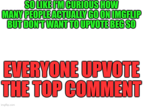 This probably isn't gonna do good but oh well I guess | So like I'm curious how many people actually go on imgflip but don't want to upvote beg so; Everyone upvote the top comment | image tagged in upvotes,upvote,comments,lol so funny,memes,imgflip | made w/ Imgflip meme maker