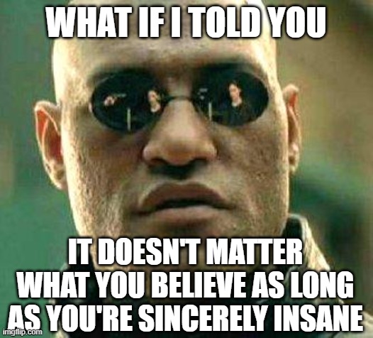 Sincerity Above All | what if i told you; it doesn't matter what you believe as long as you're sincerely insane | image tagged in what if i told you,sincerity,insanity | made w/ Imgflip meme maker