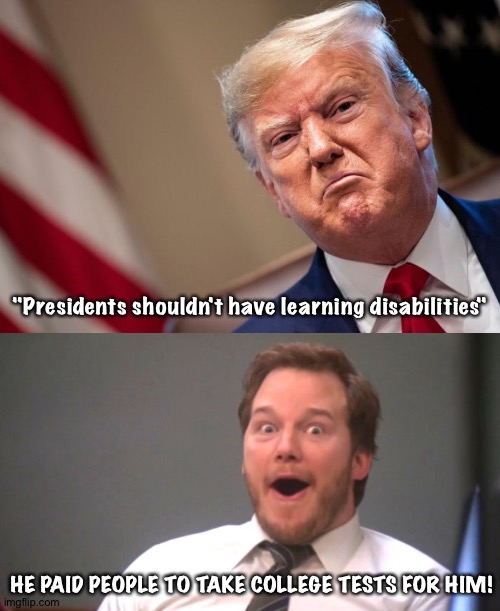 Trump just impeached himself for the umpteenth time | "Presidents shouldn't have learning disabilities"; He paid people to take college tests for him! | image tagged in grumpy trump,chris pratt happy | made w/ Imgflip meme maker