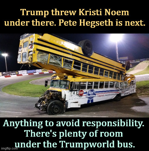 A bus thrown under another bus. Trump with folks in Trumpworld. | Trump threw Kristi Noem under there. Pete Hegseth is next. Anything to avoid responsibility. 
There's plenty of room 
under the Trumpworld bus. | image tagged in a bus thrown under another bus trump with folks in trumpworld,trump,responsibility,kristi noem,pete hegseth,bus | made w/ Imgflip meme maker