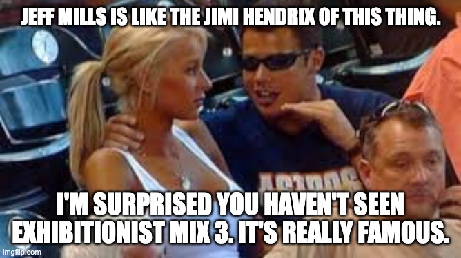mansplaining | Jeff Mills is like the Jimi Hendrix of this thing. I'm surprised you haven't seen Exhibitionist Mix 3. It's really famous. | image tagged in mansplaining | made w/ Imgflip meme maker