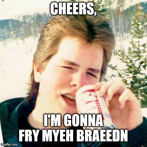 Eighties Teen Meme | cheers, I'm gonna fry myeh braeedn | image tagged in memes,eighties teen | made w/ Imgflip meme maker