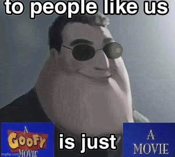 to people like us, a goofy movie is just a movie | image tagged in memes,repost | made w/ Imgflip meme maker