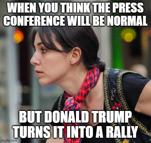 Woman Stunned by Trump Rally | When you think the press conference will be normal; But Donald Trump turns it into a rally | image tagged in stunned woman,i hate donald trump,trump sucks | made w/ Imgflip meme maker