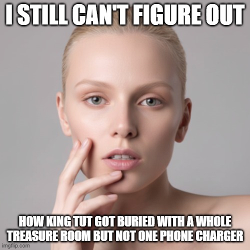 I Still Can't Figure Out King Tut | I STILL CAN'T FIGURE OUT; HOW KING TUT GOT BURIED WITH A WHOLE TREASURE ROOM BUT NOT ONE PHONE CHARGER | image tagged in i still can't figure out,king tut,phone charger | made w/ Imgflip meme maker