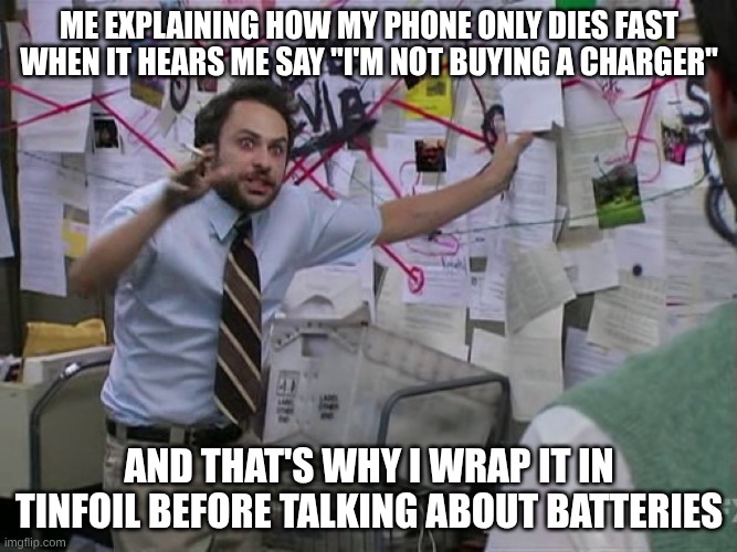 Charlie Conspiracy (Always Sunny in Philidelphia) | ME EXPLAINING HOW MY PHONE ONLY DIES FAST WHEN IT HEARS ME SAY "I'M NOT BUYING A CHARGER"; AND THAT'S WHY I WRAP IT IN TINFOIL BEFORE TALKING ABOUT BATTERIES | image tagged in charlie conspiracy always sunny in philidelphia | made w/ Imgflip meme maker