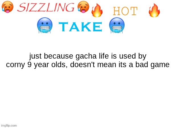 probably the hottest take of the century | just because gacha life is used by corny 9 year olds, doesn't mean its a bad game | image tagged in sizzling hot take | made w/ Imgflip meme maker