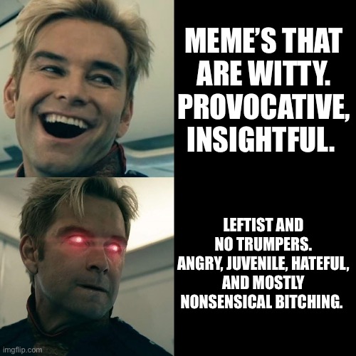 Anyone seeing a pattern here? | MEME’s that are witty. Provocative, insightful. Leftist and no Trumpers.
Angry, juvenile, hateful, and mostly nonsensical bitching. | image tagged in homelander happy angry | made w/ Imgflip meme maker