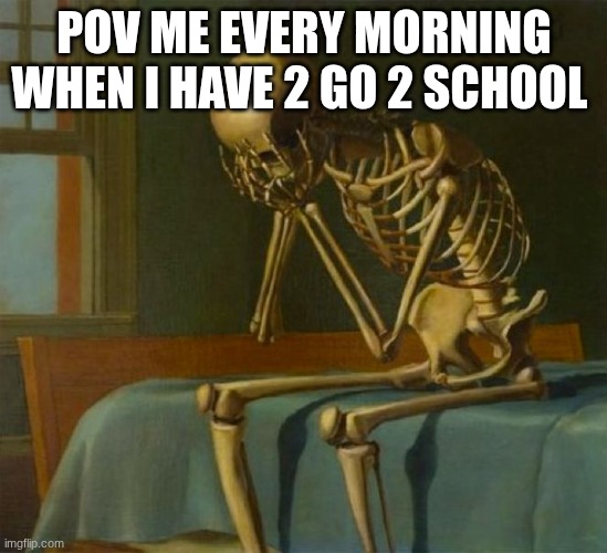 SCHOOL SUXS | pov me every morning when I have 2 go 2 school | image tagged in sad skeleton | made w/ Imgflip meme maker