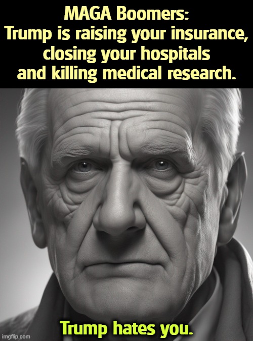 MAGA Boomers:
Trump is raising your insurance, closing your hospitals and killing medical research. Trump hates you. | image tagged in trump,maga,baby boomers,obamacare,hospitals,research | made w/ Imgflip meme maker