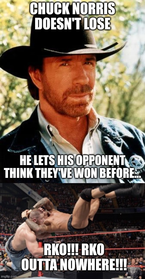 Chuck Norris doesn't lose He lets his opponent think they've won before... RKO!!! RKO OUTTA NOWHERE!!! | image tagged in memes,chuck norris,randy orton rko | made w/ Imgflip meme maker