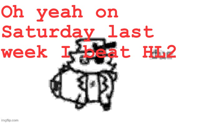 Peak game tbh | Oh yeah on Saturday last week I beat HL2 | image tagged in ducc's loaf temp v3 | made w/ Imgflip meme maker