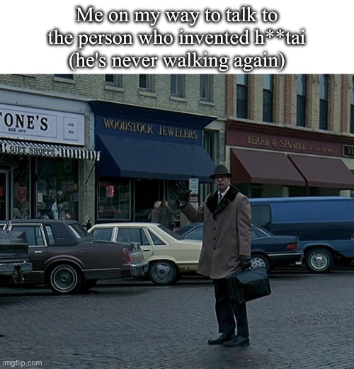 we need to talk | Me on my way to talk to
the person who invented h**tai
(he's never walking again) | image tagged in groundhog day ned ryerson | made w/ Imgflip meme maker
