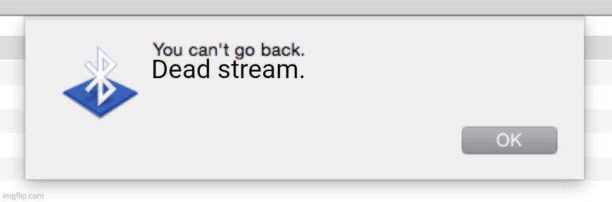 You can't go back, | Dead stream. | image tagged in you can't go back | made w/ Imgflip meme maker