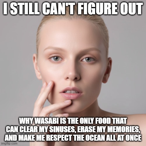 I Still Can't Figure Out Wasabi | I STILL CAN'T FIGURE OUT; WHY WASABI IS THE ONLY FOOD THAT CAN CLEAR MY SINUSES, ERASE MY MEMORIES, AND MAKE ME RESPECT THE OCEAN ALL AT ONCE | image tagged in i still can't figure out,wasabi,japanese food | made w/ Imgflip meme maker