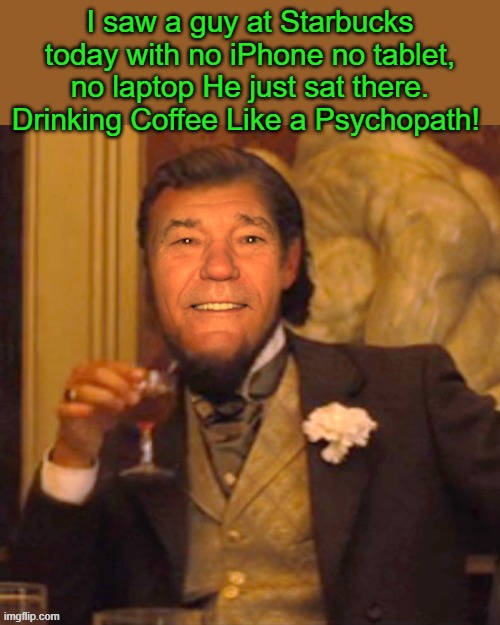 go figure | I saw a guy at Starbucks today with no iPhone no tablet, no laptop He just sat there. Drinking Coffee Like a Psychopath! | image tagged in kewlew,joke | made w/ Imgflip meme maker