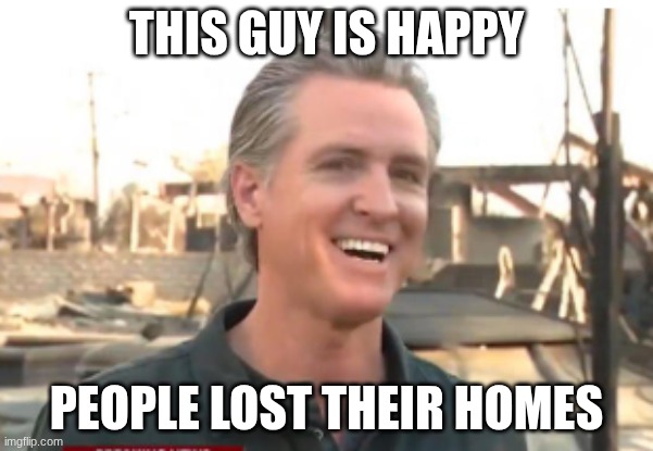 Gavin Newsom | this guy is happy; people lost their homes | image tagged in gavin newsom | made w/ Imgflip meme maker