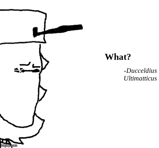 What? -Ducceldius Ultimatticus | What? -Ducceldius Ultimatticus | made w/ Imgflip meme maker
