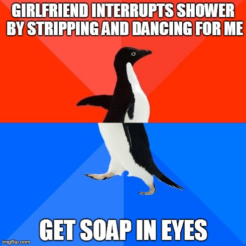 Socially Awesome Awkward Penguin Meme | GIRLFRIEND INTERRUPTS SHOWER BY STRIPPING AND DANCING FOR ME GET SOAP IN EYES | image tagged in memes,socially awesome awkward penguin,AdviceAnimals | made w/ Imgflip meme maker