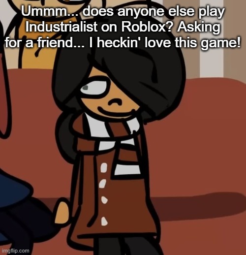 maya | Ummm... does anyone else play Industrialist on Roblox? Asking for a friend... I heckin' love this game! | image tagged in maya | made w/ Imgflip meme maker