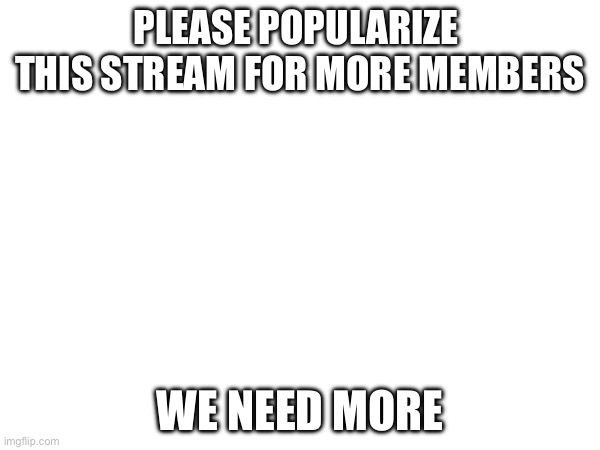please popularize  this stream for more members; we need more | made w/ Imgflip meme maker