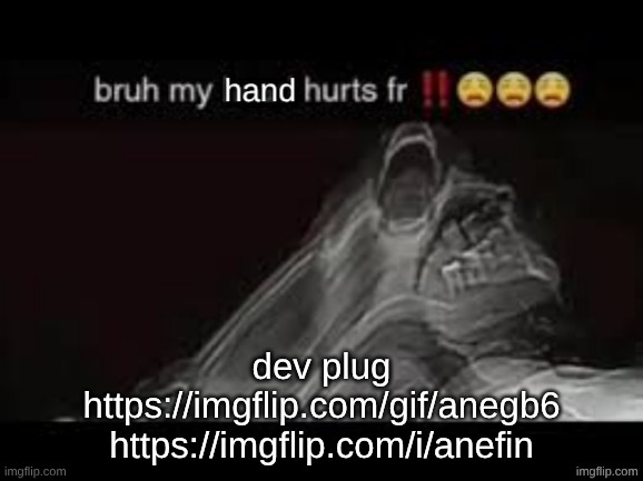 my hand hurts fr | dev plug
https://imgflip.com/gif/anegb6
https://imgflip.com/i/anefin | image tagged in my hand hurts fr | made w/ Imgflip meme maker