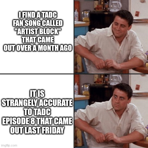 artist block | I find a tadc fan song called "Artist block" that came out over a month ago; it is strangely accurate to tadc episode 8 that came out last friday | image tagged in joey friends,tadc | made w/ Imgflip meme maker