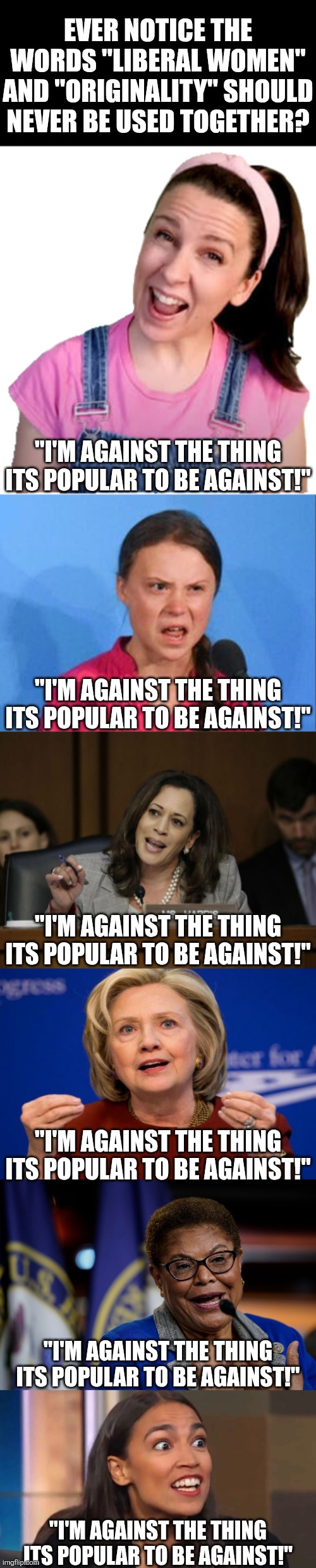 Liberal women are as original as a sheet of paper..... in a paper factory | Ever notice the words "liberal women" and "originality" should never be used together? "I'm against the thing its popular to be against!"; "I'm against the thing its popular to be against!"; "I'm against the thing its popular to be against!"; "I'm against the thing its popular to be against!"; "I'm against the thing its popular to be against!"; "I'm against the thing its popular to be against!" | image tagged in ms rachel crazy smile,greta thunberg how dare you,kamala harris,hillary clinton,karen bass,crazy aoc | made w/ Imgflip meme maker